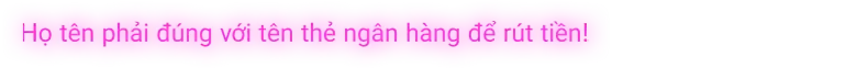 Họ tên phải đúng với tên thẻ ngân hàng để rút tiền!